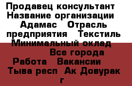 Продавец-консультант › Название организации ­ Адамас › Отрасль предприятия ­ Текстиль › Минимальный оклад ­ 40 000 - Все города Работа » Вакансии   . Тыва респ.,Ак-Довурак г.